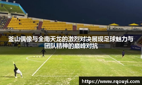 釜山偶像与全南天龙的激烈对决展现足球魅力与团队精神的巅峰对抗