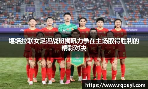 堪培拉联女足迎战班狮吼力争在主场取得胜利的精彩对决
