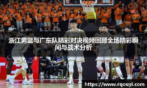 浙江男篮与广东队精彩对决视频回顾全场精彩瞬间与战术分析
