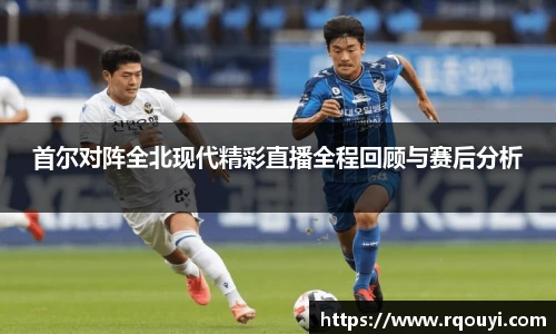 首尔对阵全北现代精彩直播全程回顾与赛后分析