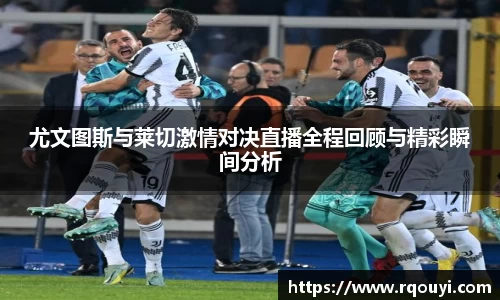 尤文图斯与莱切激情对决直播全程回顾与精彩瞬间分析